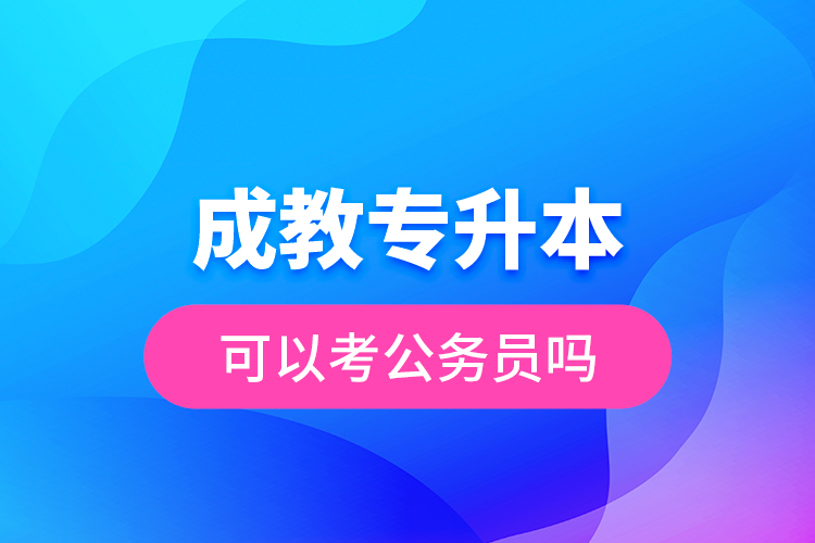 成教專(zhuān)升本可以考公務(wù)員嗎？