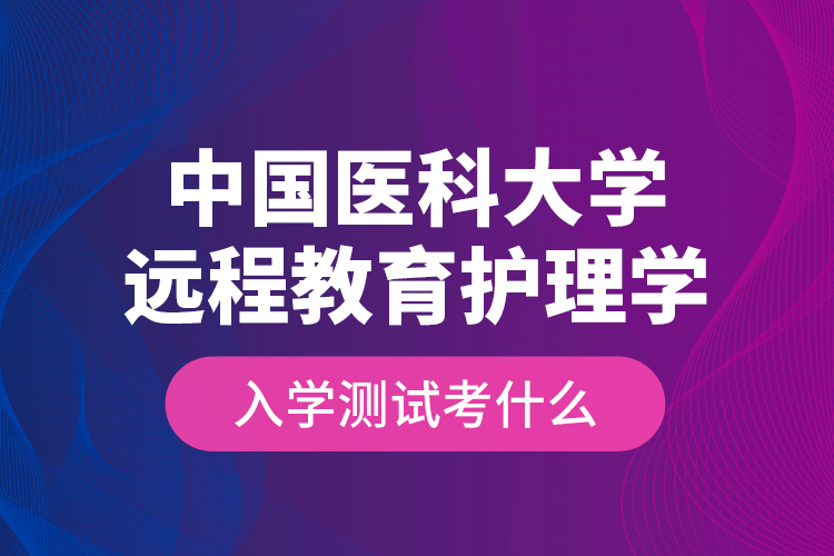 中國醫(yī)科大學(xué)遠(yuǎn)程教育護(hù)理學(xué)入學(xué)測試考什么