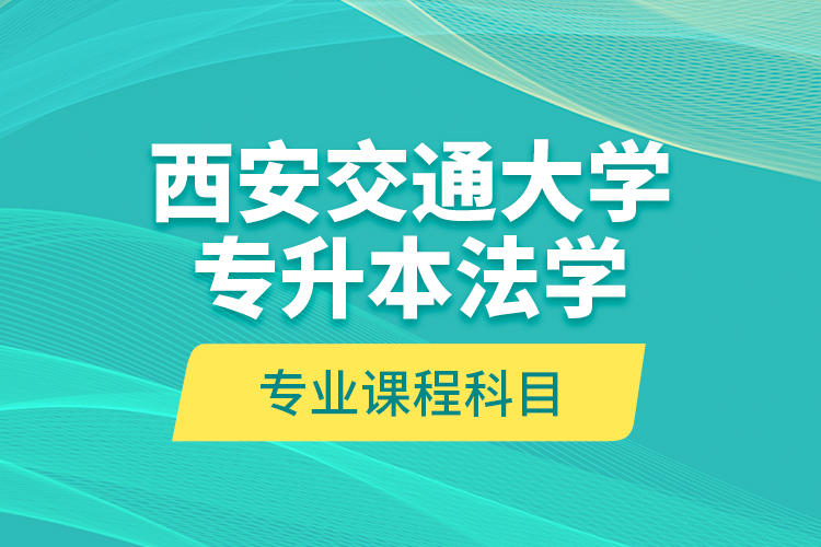 西安交通大學(xué)專升本法學(xué)專業(yè)課程科目