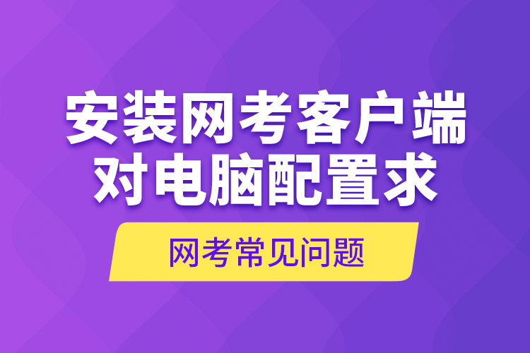 網(wǎng)考常見問題—安裝網(wǎng)考客戶端對(duì)電腦配置求