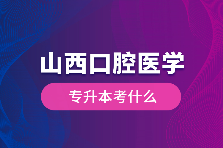 山西口腔醫(yī)學專升本考什么