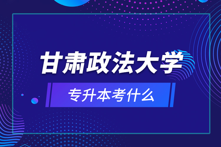 甘肅政法大學(xué)專升本考什么