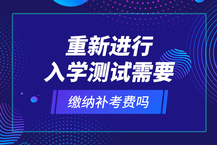 重新進(jìn)行入學(xué)測(cè)試需要繳納補(bǔ)考費(fèi)嗎？