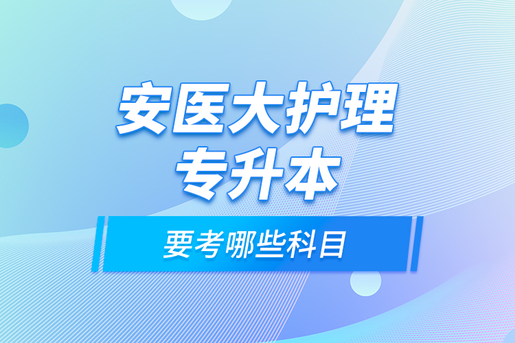 安醫(yī)大護理專升本要考哪些科目