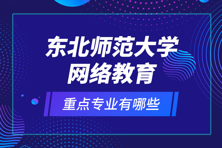 東北師范大學(xué)網(wǎng)絡(luò)教育重點(diǎn)專業(yè)有哪些？