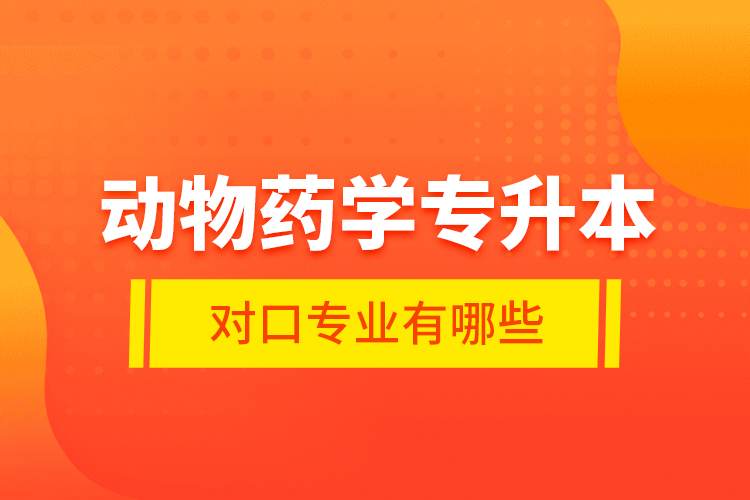 動物藥學(xué)專升本對口專業(yè)有哪些