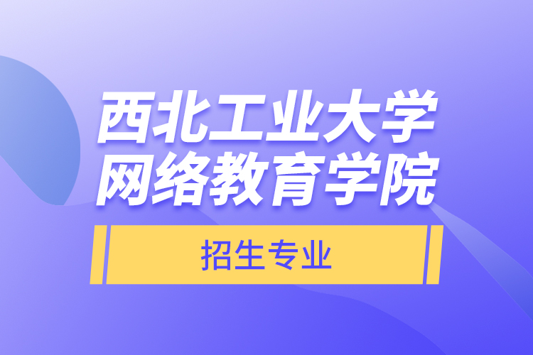 西北工業(yè)大學網絡教育學院招生專業(yè)