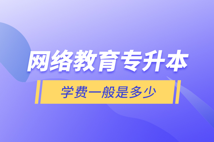 網(wǎng)絡教育專升本學費一般是多少？