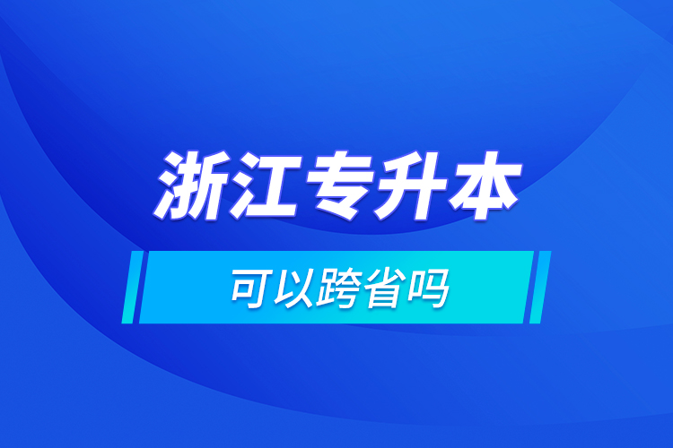 浙江專(zhuān)升本可以跨省嗎?