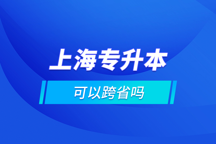 上海專升本可以跨省嗎?