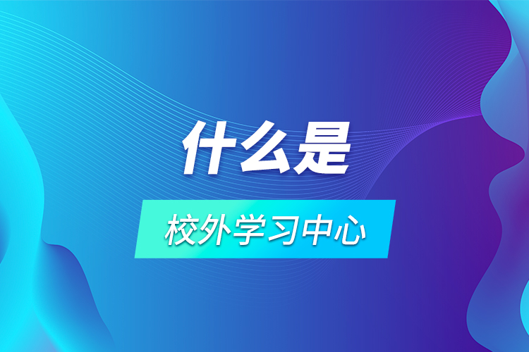 什么是校外學(xué)習(xí)中心？