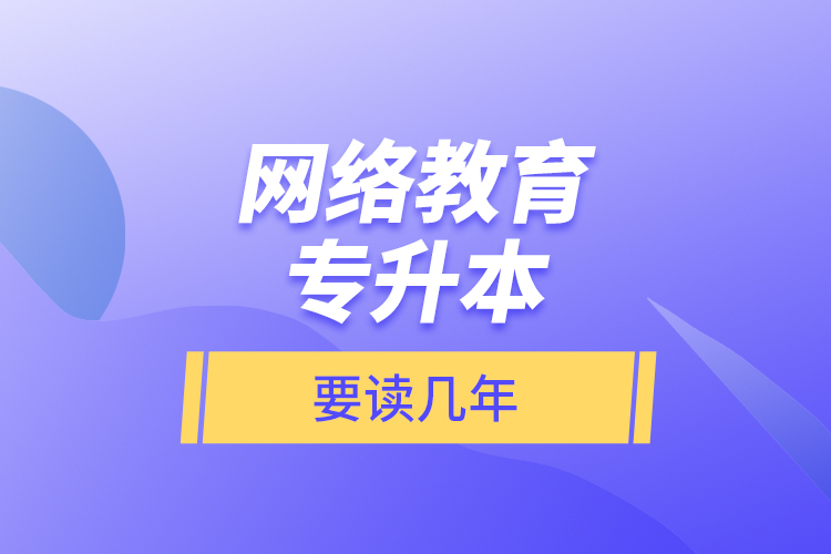 網絡教育專升本要讀幾年？