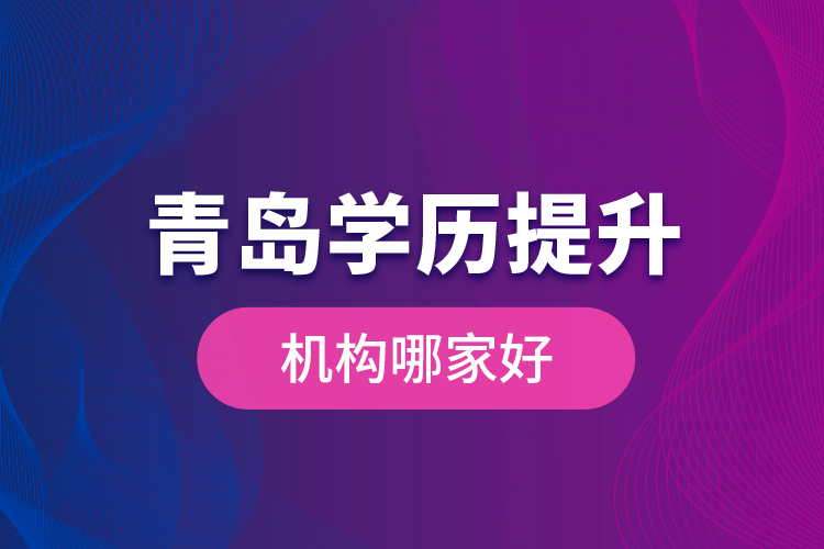 青島學(xué)歷提升機構(gòu)哪家好？