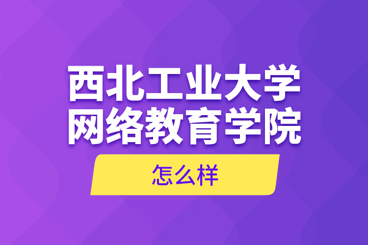 西北工業(yè)大學(xué)網(wǎng)絡(luò)教育學(xué)院怎么樣？